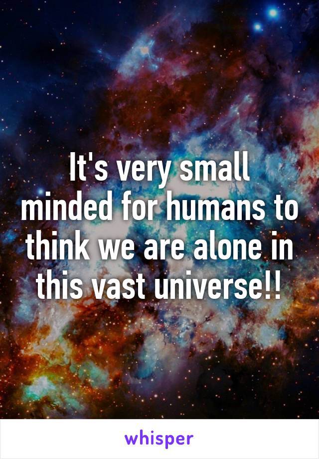 It's very small minded for humans to think we are alone in this vast universe!!