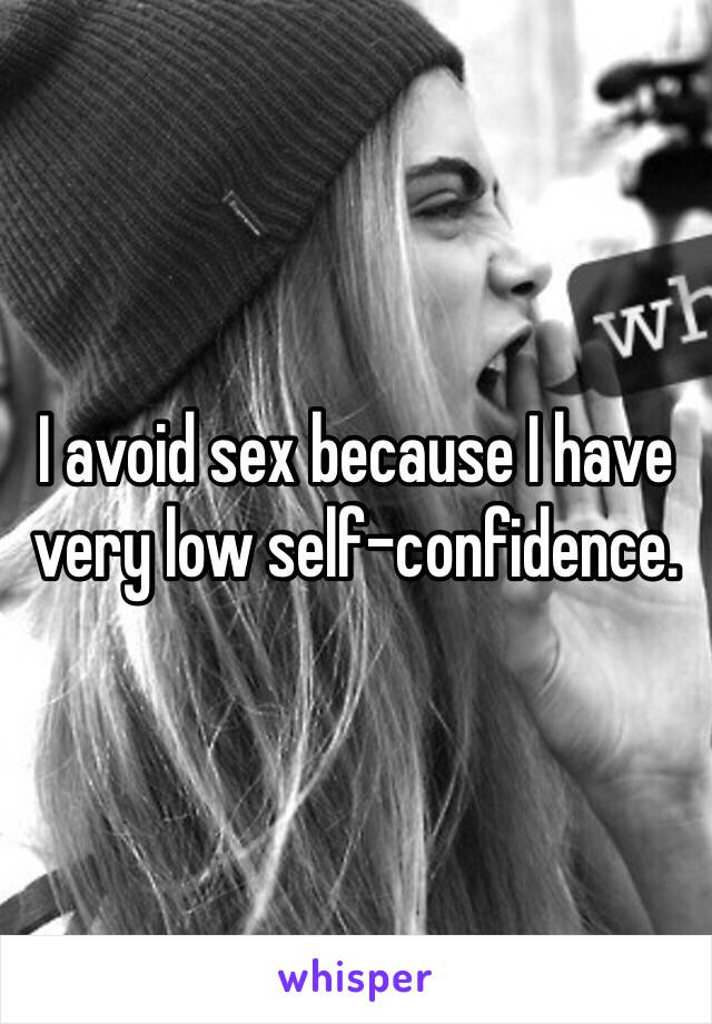 I avoid sex because I have very low self-confidence.