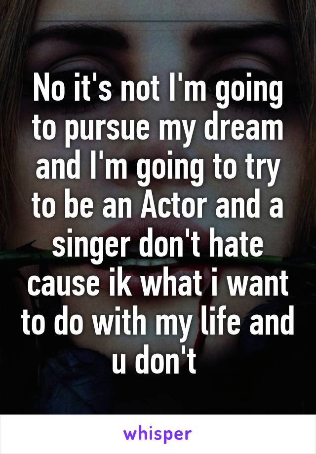 No it's not I'm going to pursue my dream and I'm going to try to be an Actor and a singer don't hate cause ik what i want to do with my life and u don't 