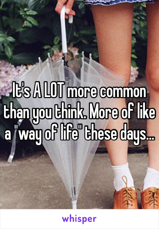 It's A LOT more common than you think. More of like a "way of life" these days...