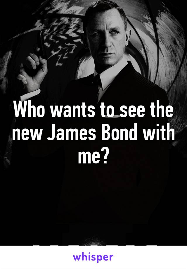 Who wants to see the new James Bond with me?