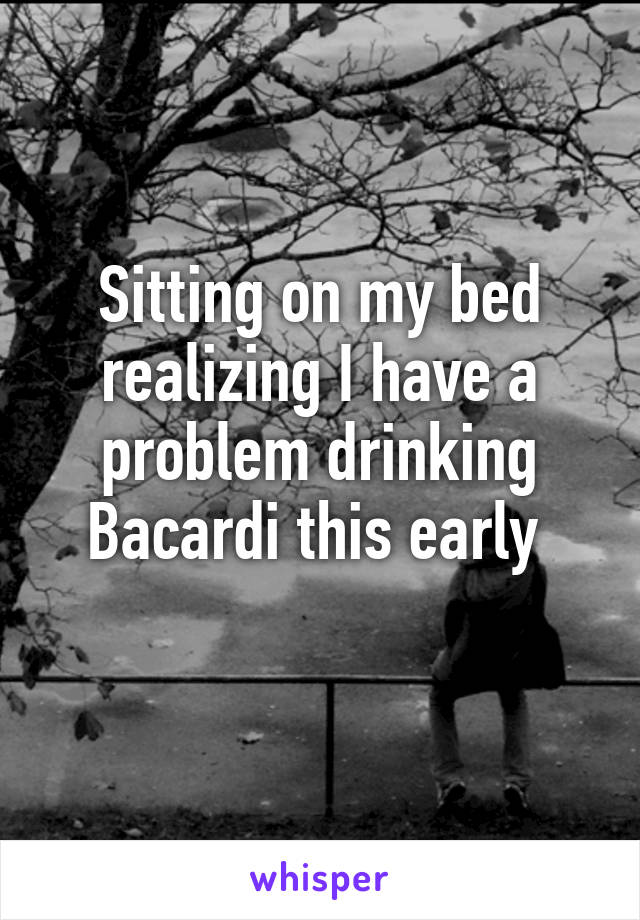 Sitting on my bed realizing I have a problem drinking Bacardi this early 
