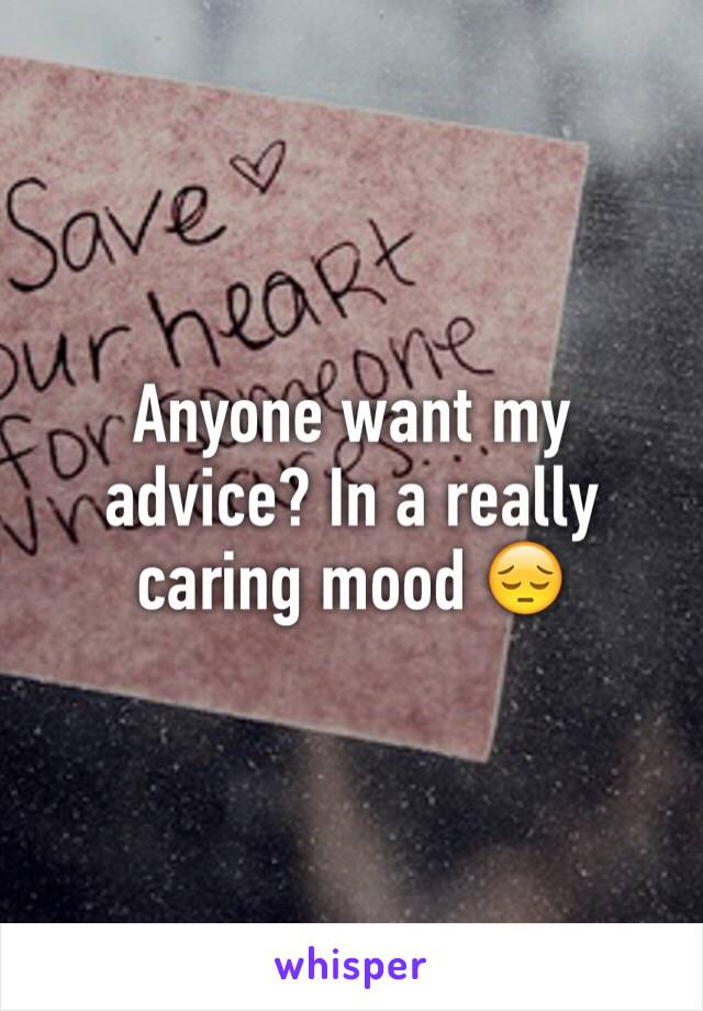 Anyone want my advice? In a really caring mood 😔