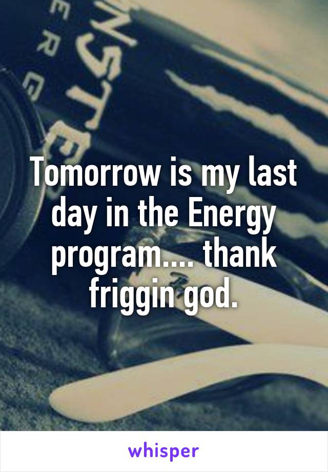 Tomorrow is my last day in the Energy program.... thank friggin god.