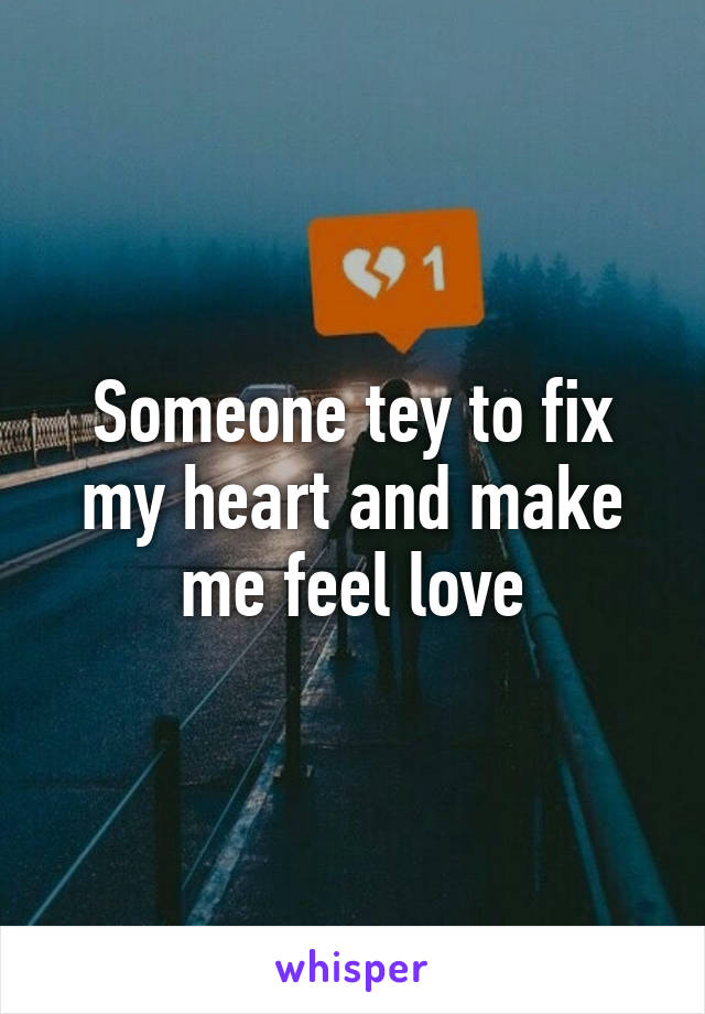 Someone tey to fix my heart and make me feel love