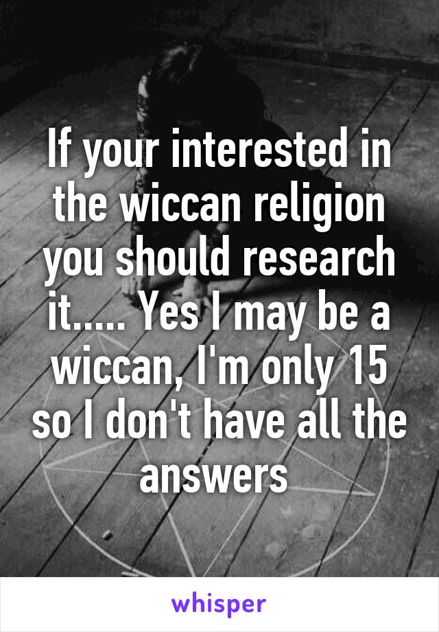 If your interested in the wiccan religion you should research it..... Yes I may be a wiccan, I'm only 15 so I don't have all the answers 