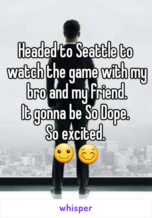 Headed to Seattle to watch the game with my bro and my friend.
It gonna be So Dope.
So excited.
☺😊