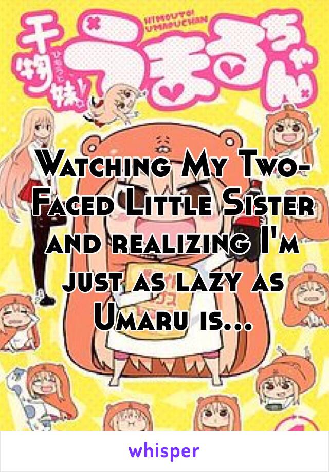 Watching My Two-Faced Little Sister and realizing I'm just as lazy as Umaru is...