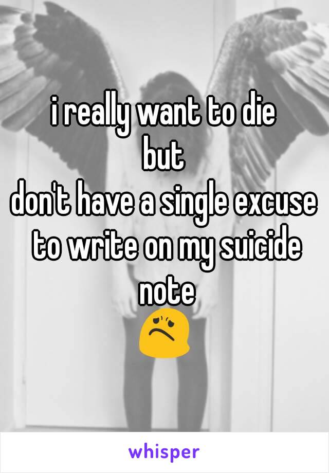 i really want to die
but
don't have a single excuse to write on my suicide note
😟