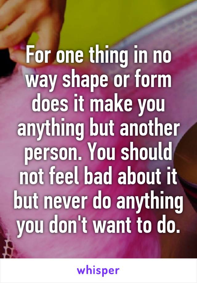 For one thing in no way shape or form does it make you anything but another person. You should not feel bad about it but never do anything you don't want to do.