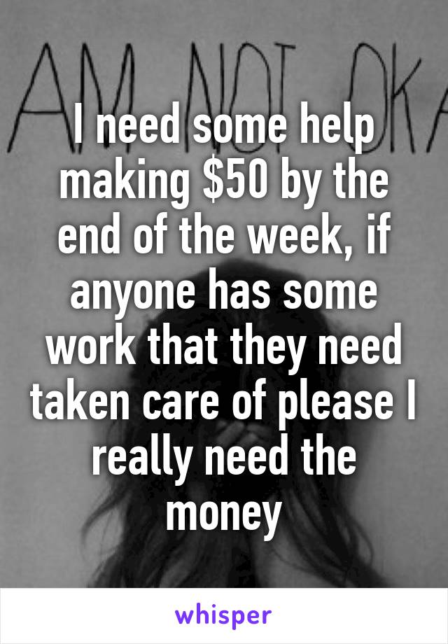 I need some help making $50 by the end of the week, if anyone has some work that they need taken care of please I really need the money