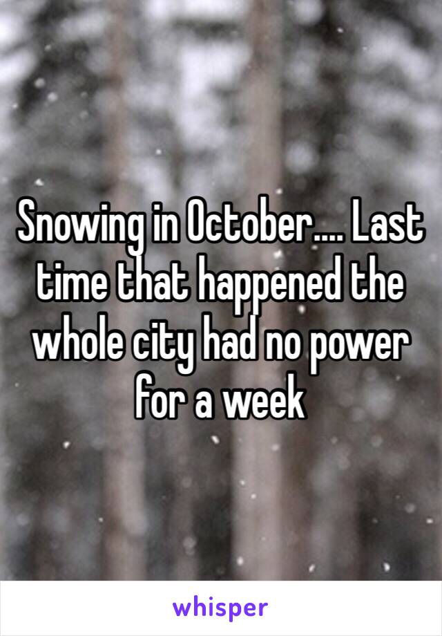 Snowing in October.... Last time that happened the whole city had no power for a week 