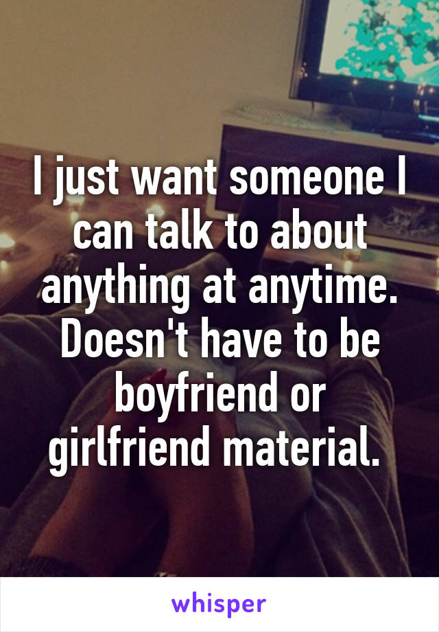 I just want someone I can talk to about anything at anytime. Doesn't have to be boyfriend or girlfriend material. 