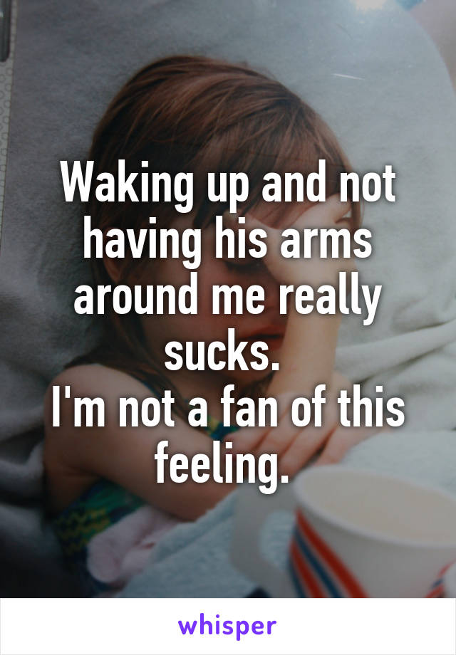 Waking up and not having his arms around me really sucks. 
I'm not a fan of this feeling. 