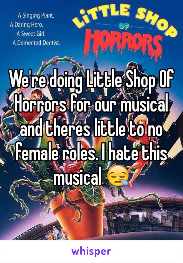 We're doing Little Shop Of Horrors for our musical and theres little to no female roles. I hate this musical 😪