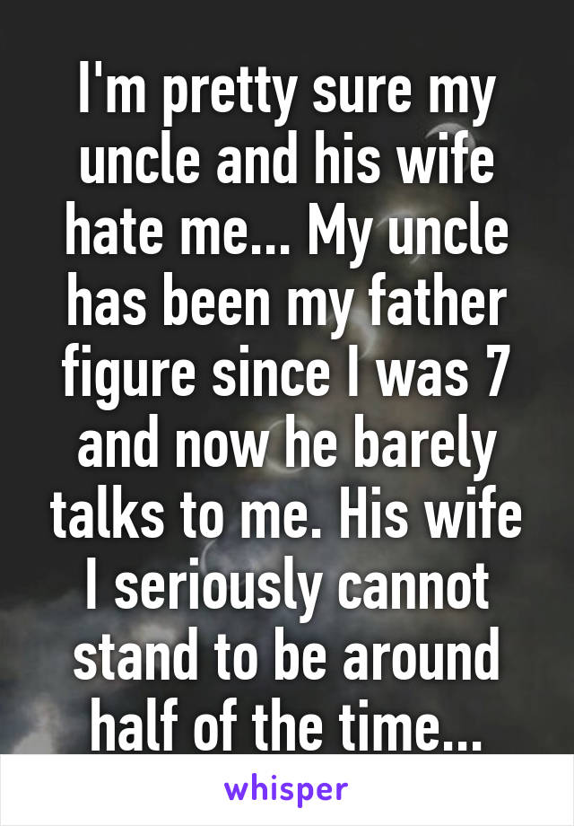 I'm pretty sure my uncle and his wife hate me... My uncle has been my father figure since I was 7 and now he barely talks to me. His wife I seriously cannot stand to be around half of the time...