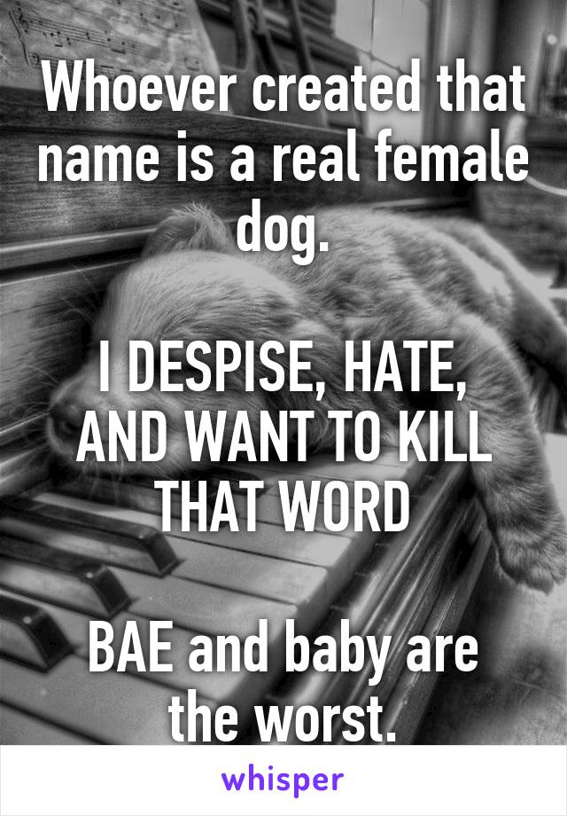 Whoever created that name is a real female dog.

I DESPISE, HATE, AND WANT TO KILL THAT WORD

BAE and baby are the worst.