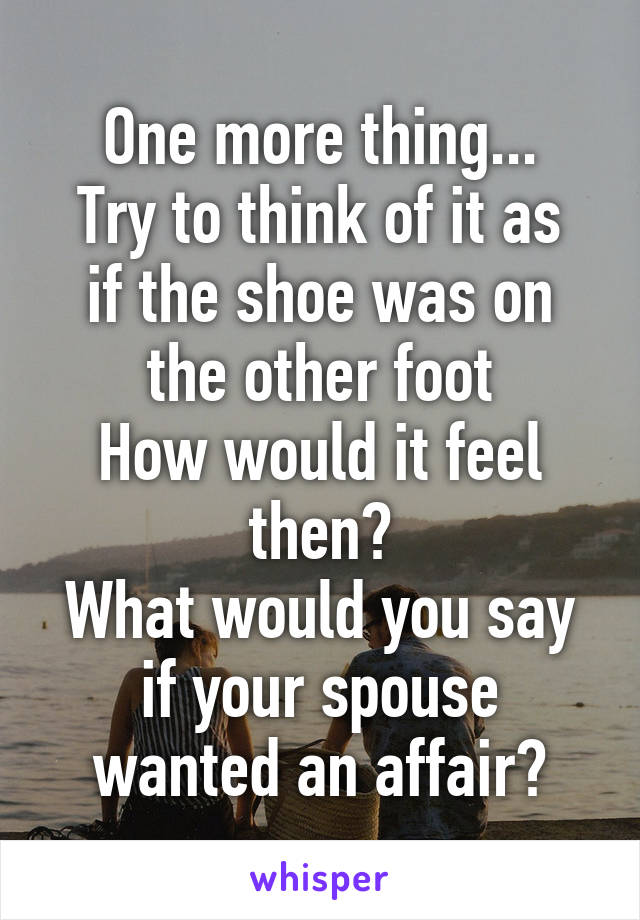 One more thing...
Try to think of it as if the shoe was on the other foot
How would it feel then?
What would you say if your spouse wanted an affair?