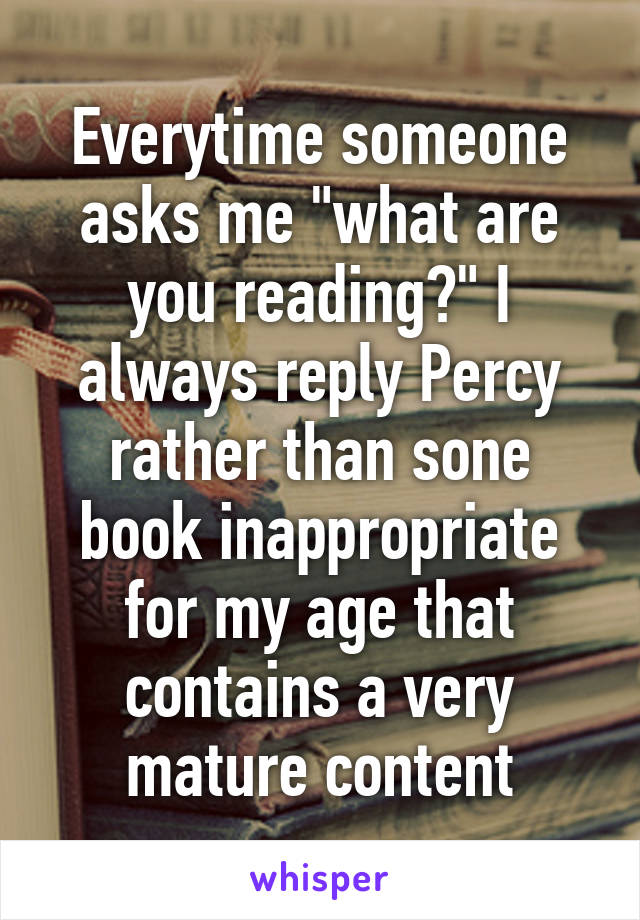 Everytime someone asks me "what are you reading?" I always reply Percy rather than sone book inappropriate for my age that contains a very mature content