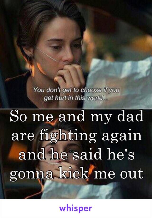 So me and my dad are fighting again and he said he's gonna kick me out