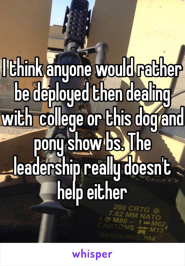 I think anyone would rather be deployed then dealing with  college or this dog and pony show bs. The leadership really doesn't help either