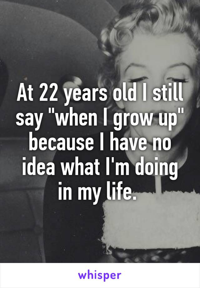 At 22 years old I still say "when I grow up" because I have no idea what I'm doing in my life. 