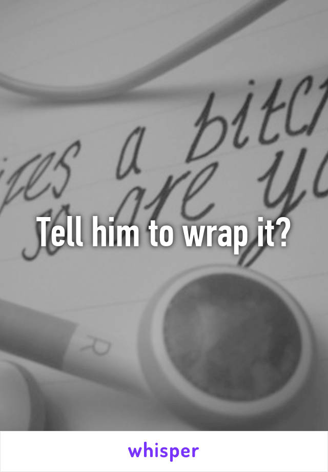 Tell him to wrap it?