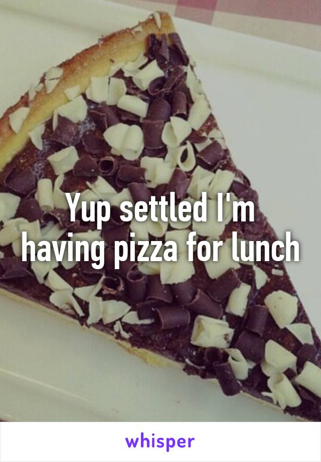 Yup settled I'm having pizza for lunch