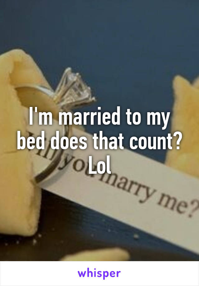 I'm married to my bed does that count? Lol