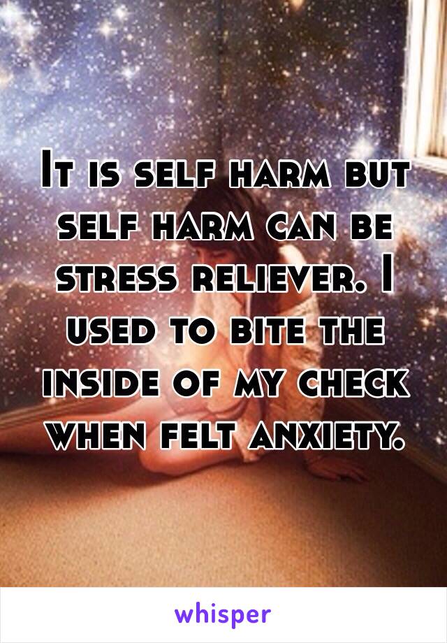 It is self harm but self harm can be stress reliever. I used to bite the inside of my check when felt anxiety.