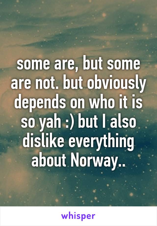 some are, but some are not. but obviously depends on who it is so yah :) but I also dislike everything about Norway..