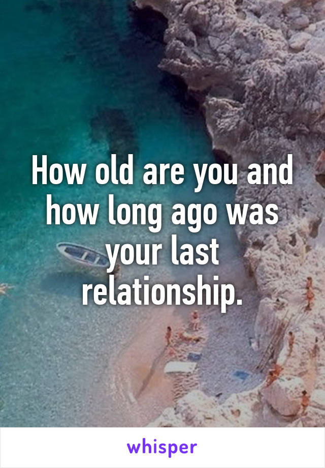 How old are you and how long ago was your last relationship.