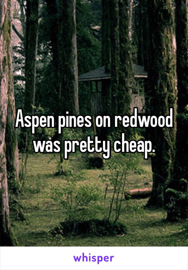 Aspen pines on redwood was pretty cheap. 