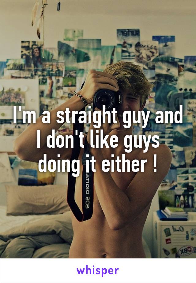 I'm a straight guy and I don't like guys doing it either !