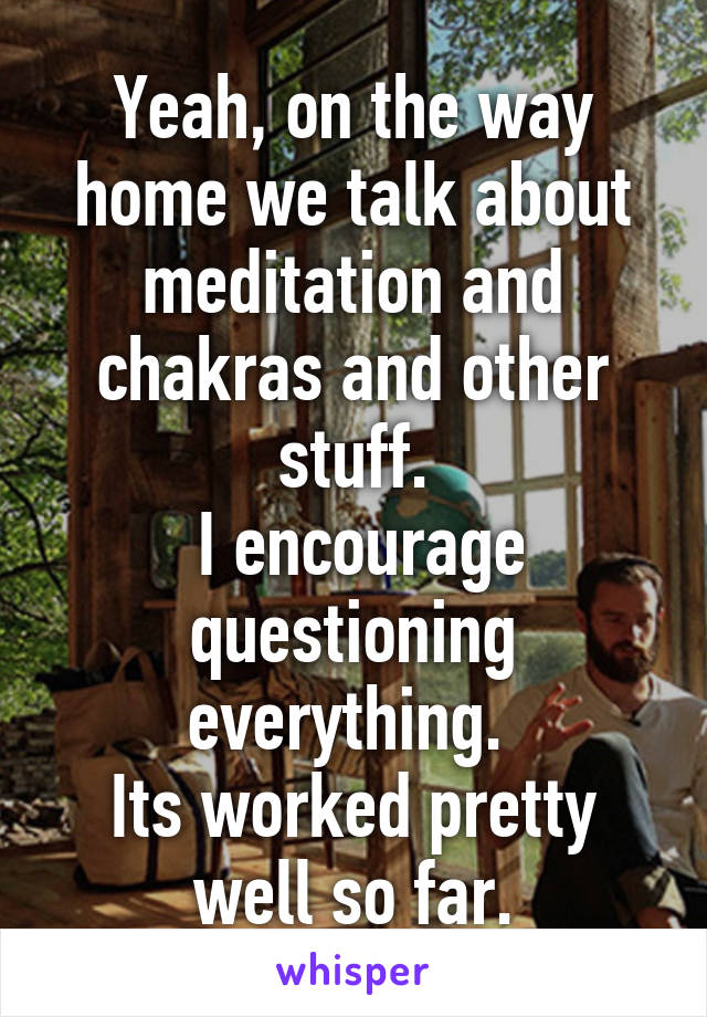 Yeah, on the way home we talk about meditation and chakras and other stuff.
 I encourage questioning everything. 
Its worked pretty well so far.