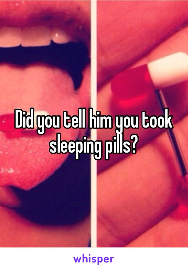 Did you tell him you took sleeping pills? 