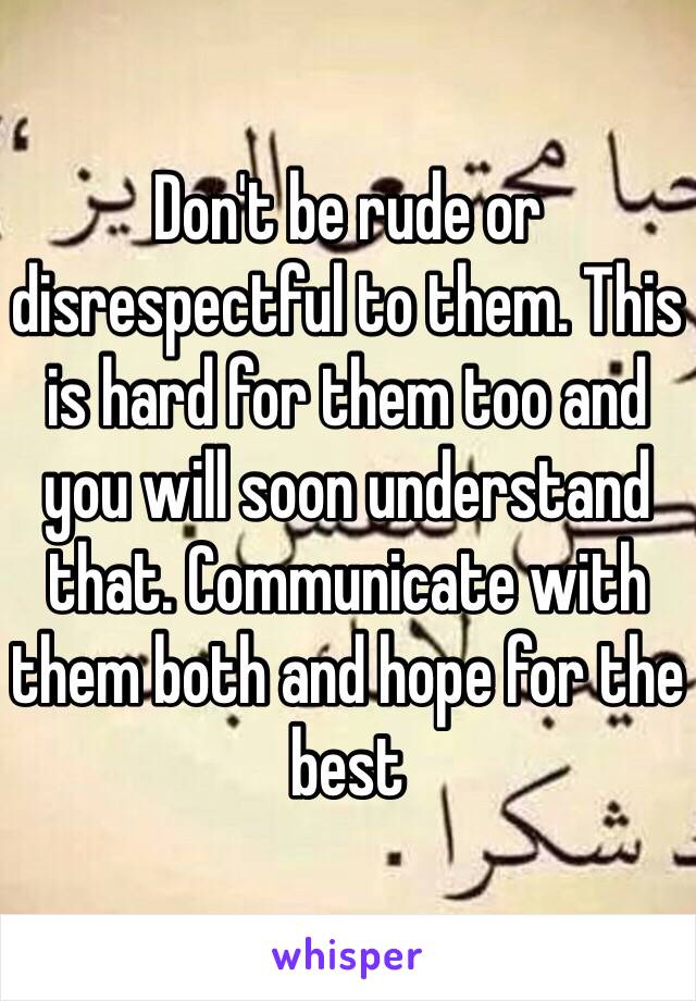 Don't be rude or disrespectful to them. This is hard for them too and you will soon understand that. Communicate with them both and hope for the best 