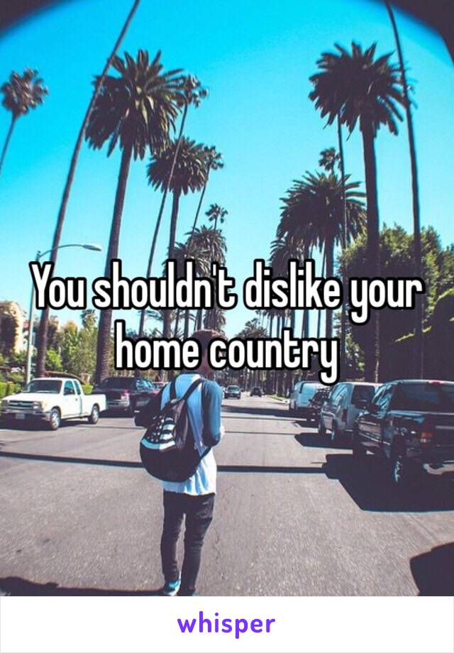 You shouldn't dislike your home country 