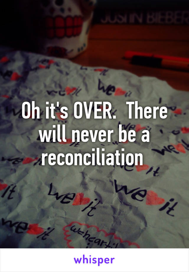 Oh it's OVER.  There will never be a reconciliation 