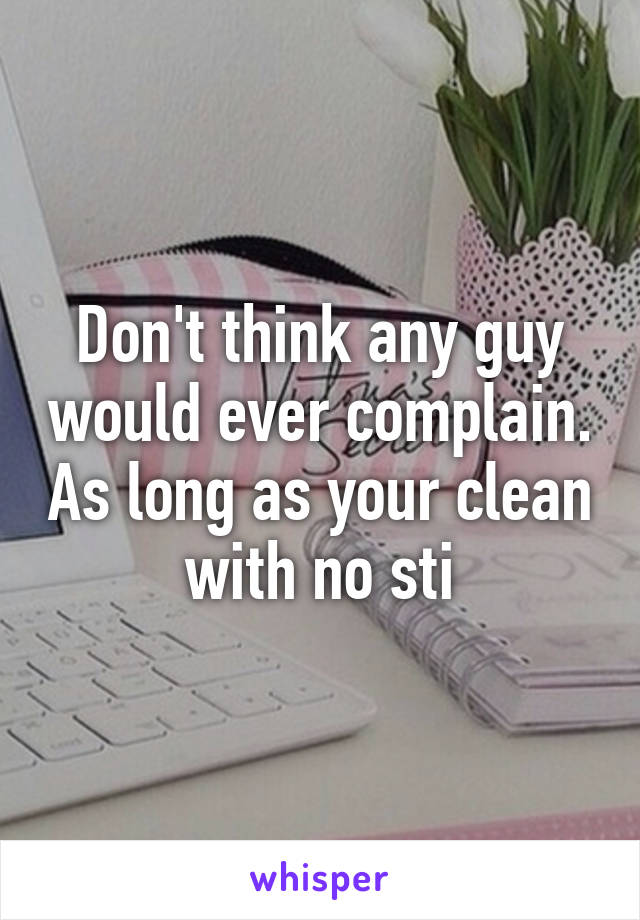 Don't think any guy would ever complain. As long as your clean with no sti