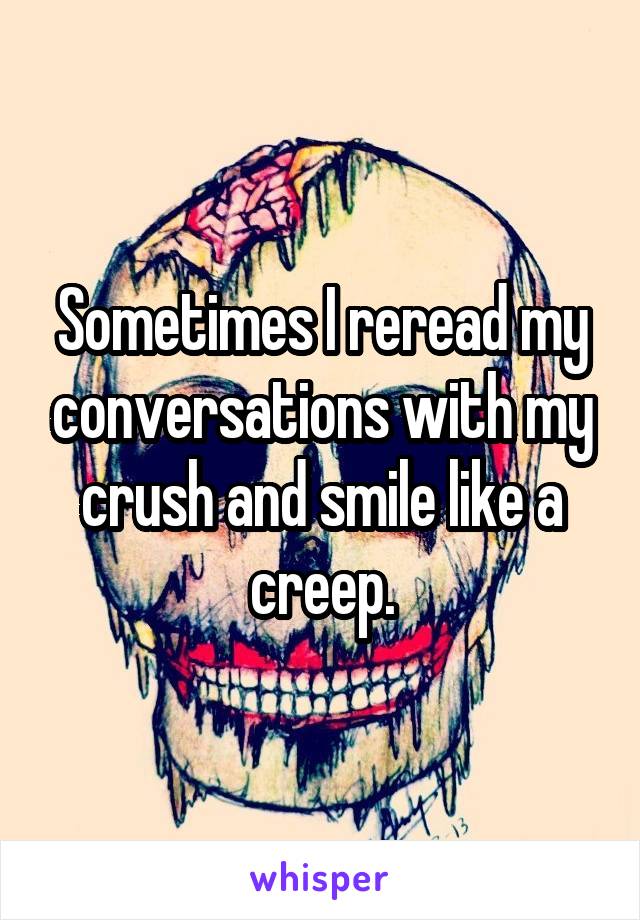 Sometimes I reread my conversations with my crush and smile like a creep.