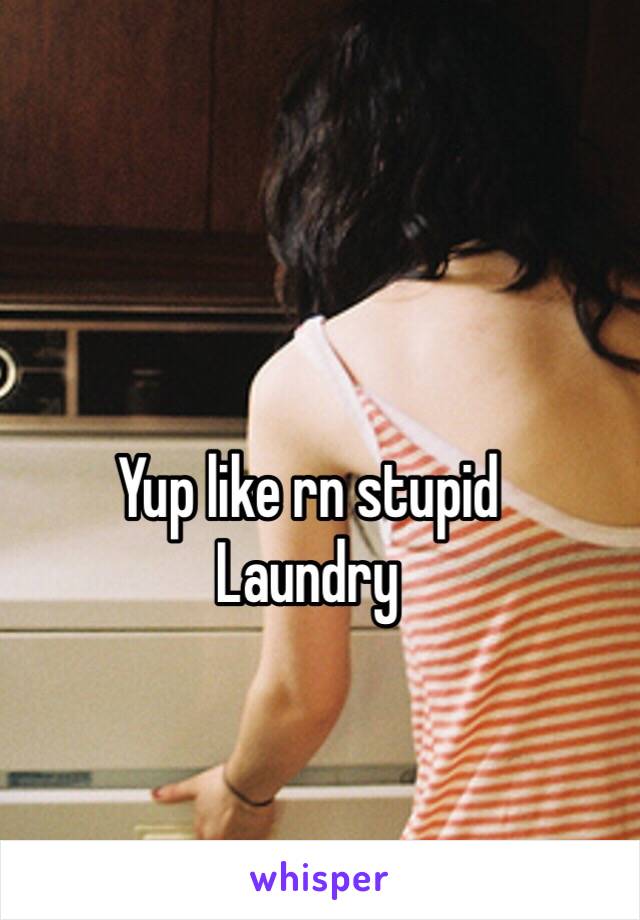 Yup like rn stupid
Laundry