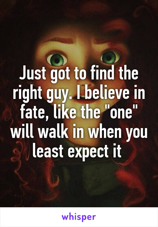 Just got to find the right guy. I believe in fate, like the "one" will walk in when you least expect it 