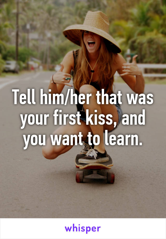 Tell him/her that was your first kiss, and you want to learn.