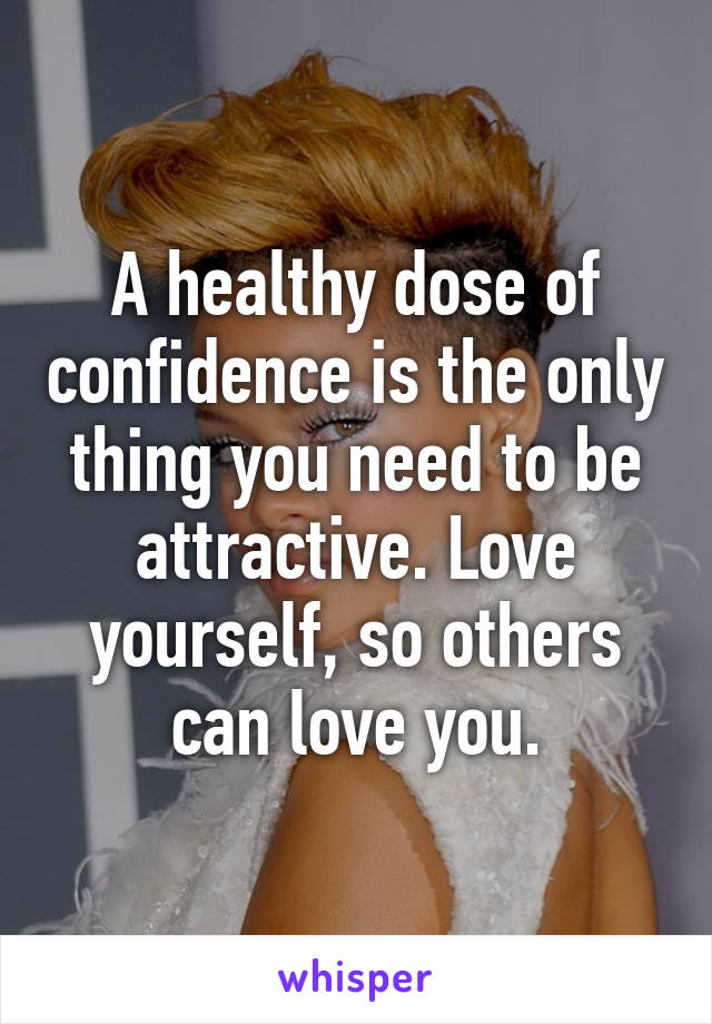 A healthy dose of confidence is the only thing you need to be attractive. Love yourself, so others can love you.