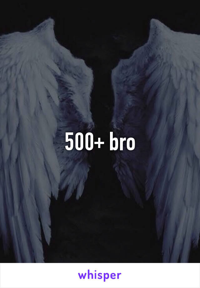 500+ bro