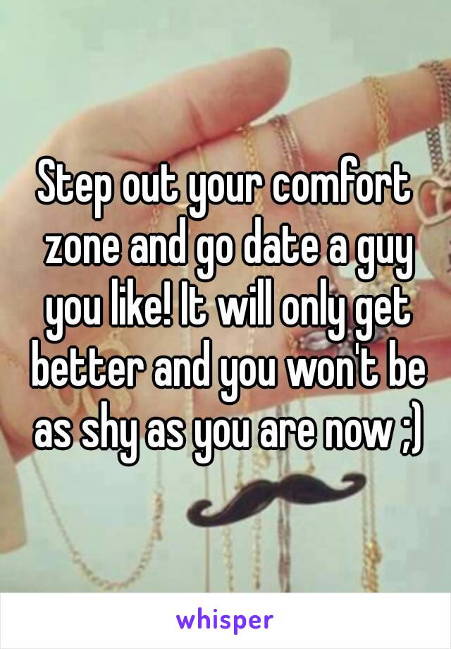 Step out your comfort zone and go date a guy you like! It will only get better and you won't be as shy as you are now ;)