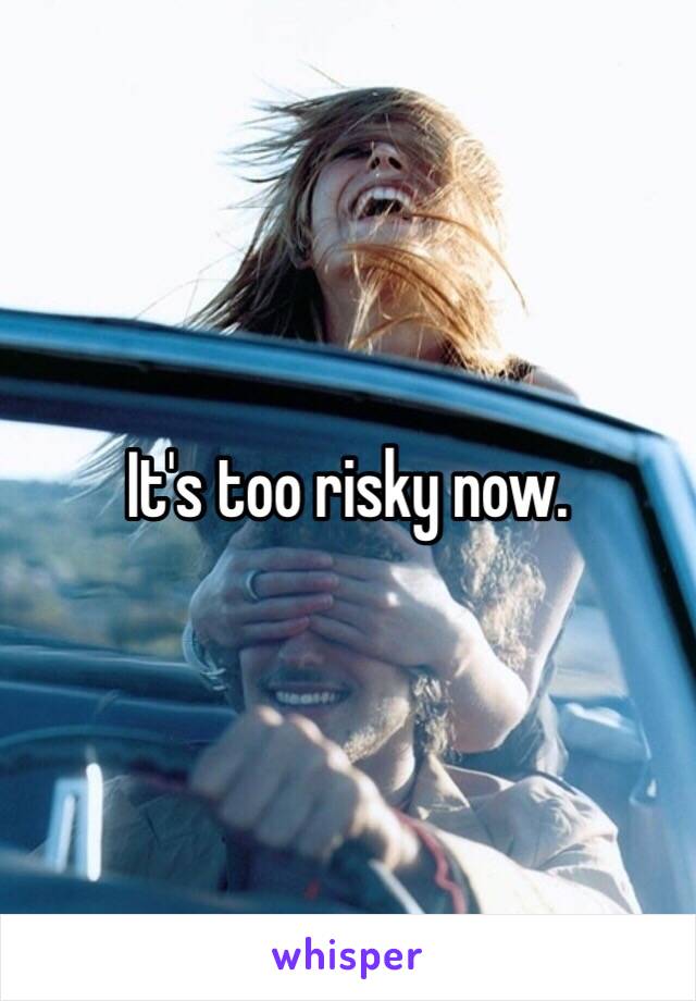 It's too risky now. 