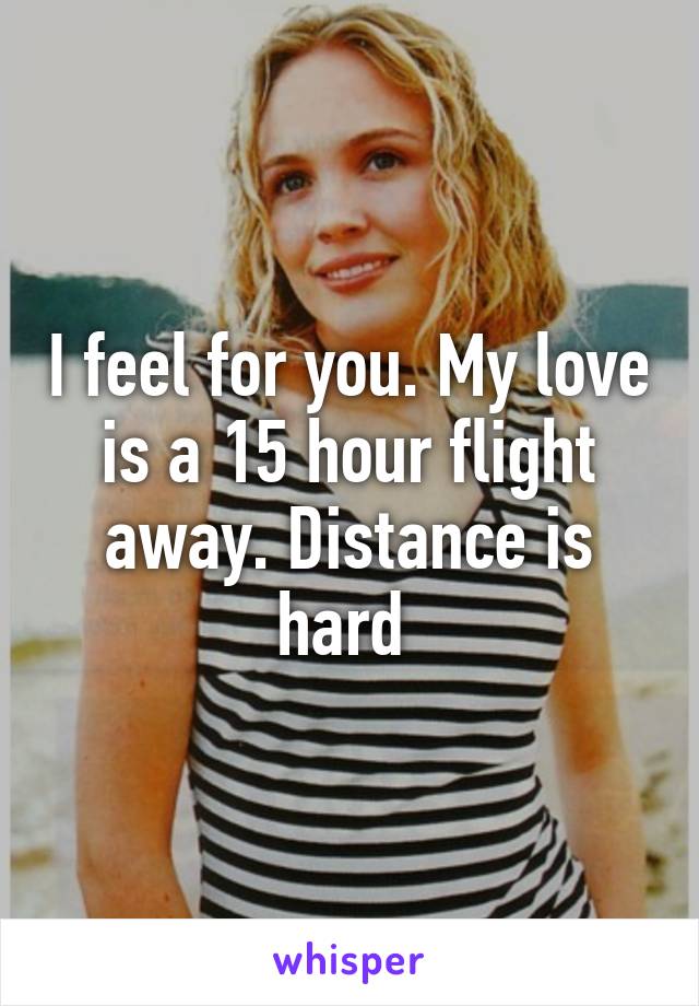 I feel for you. My love is a 15 hour flight away. Distance is hard 