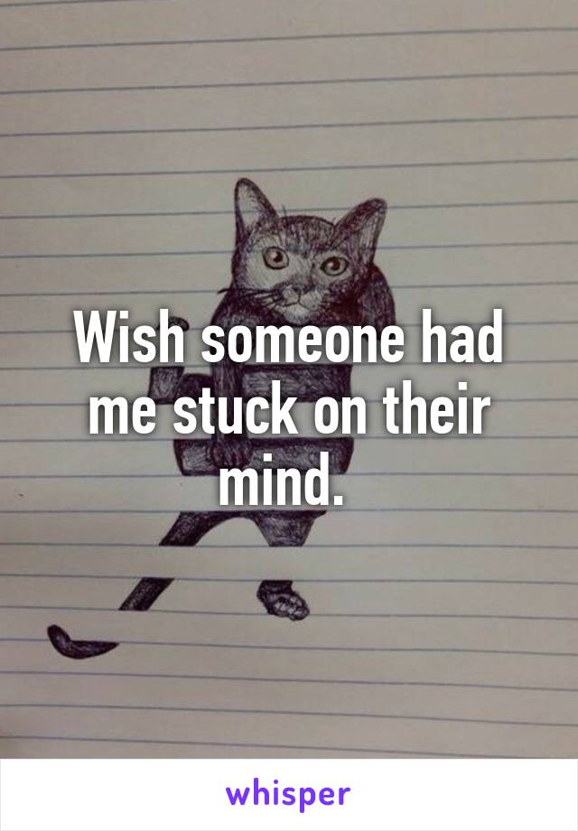 Wish someone had me stuck on their mind. 